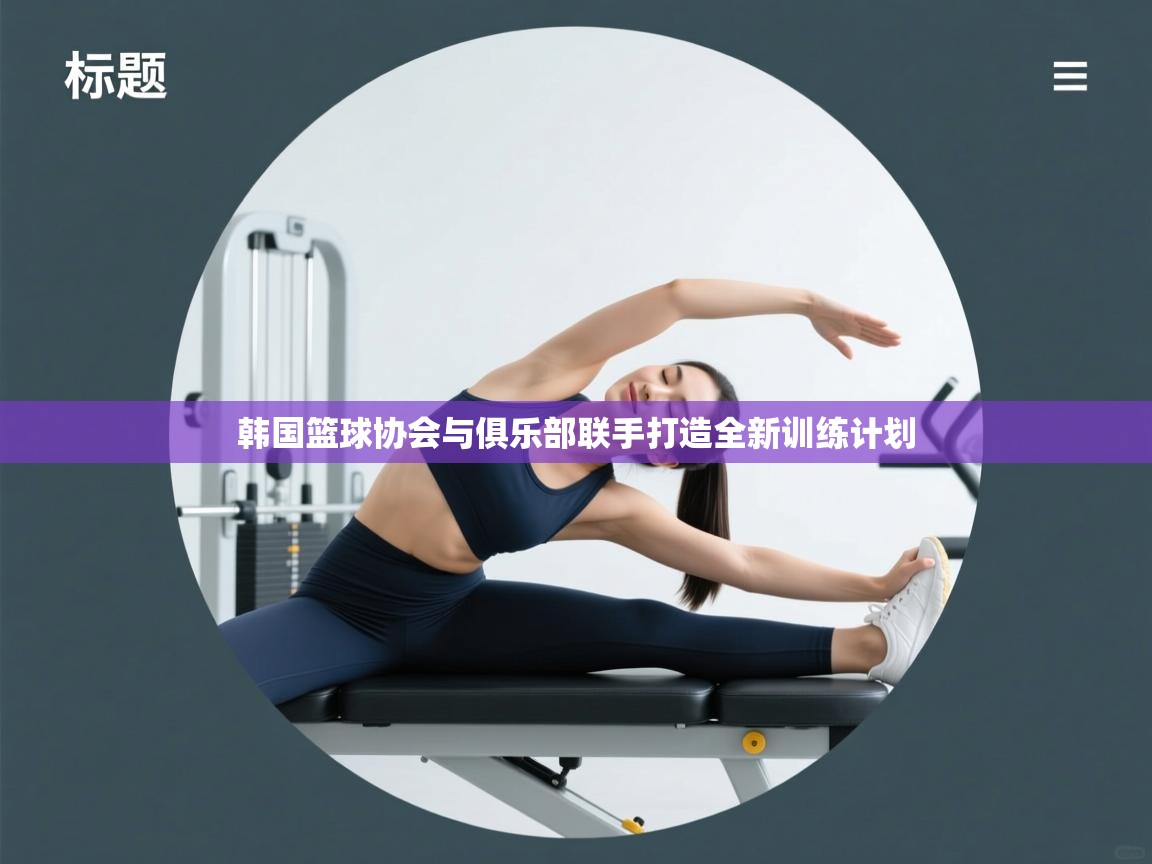 韩国篮球协会与俱乐部联手打造全新训练计划  第2张